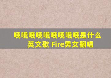 哦哦哦哦哦哦哦哦哦是什么英文歌 Fire男女翻唱